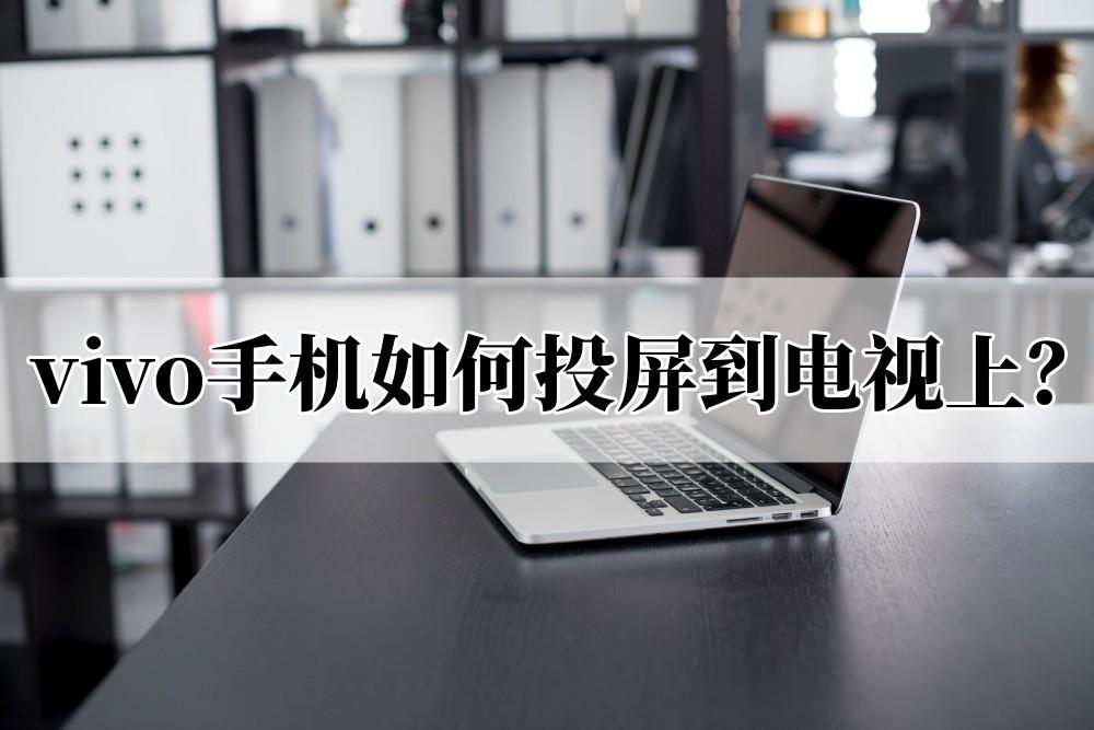 VIVO手机怎么投屏到电视上(vivo手机如何投屏到电视上播放视频?手把手教会你)(图1) VIVO手机怎么投屏到电视上(vivo手机如何投屏到电视上播放视频?手把手教会你)(图1)